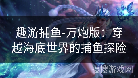 趣游捕鱼-万炮版：穿越海底世界的捕鱼探险