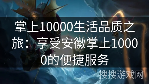掌上10000生活品质之旅：享受安徽掌上10000的便捷服务