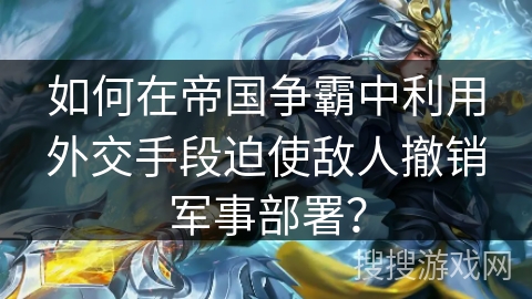 如何在帝国争霸中利用外交手段迫使敌人撤销军事部署？