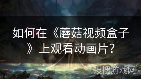 如何在《蘑菇视频盒子》上观看动画片？