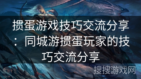 掼蛋游戏技巧交流分享：同城游掼蛋玩家的技巧交流分享