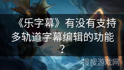 《乐字幕》有没有支持多轨道字幕编辑的功能？