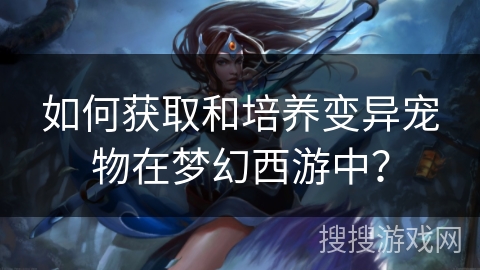 如何获取和培养变异宠物在梦幻西游中？