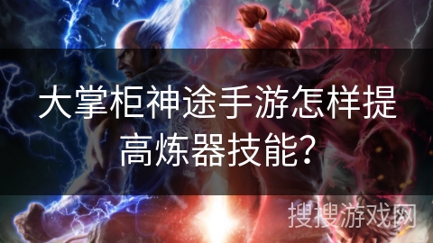 大掌柜神途手游怎样提高炼器技能？