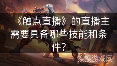 《触点直播》的直播主需要具备哪些技能和条件？
