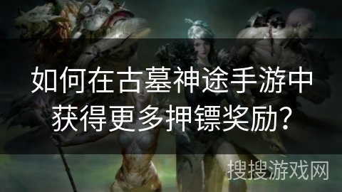 如何在古墓神途手游中获得更多押镖奖励？