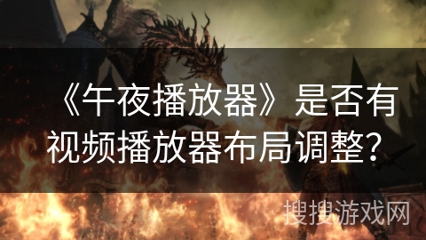 《午夜播放器》是否有视频播放器布局调整？