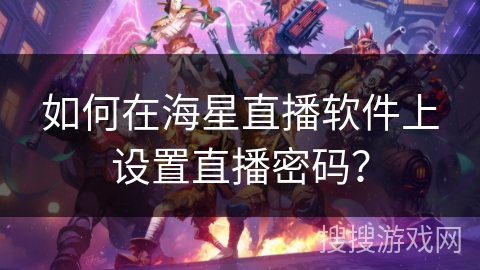 如何在海星直播软件上设置直播密码? 如何在海星直播软件上设置直播密码?