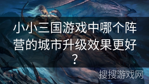 小小三国游戏中哪个阵营的城市升级效果更好？
