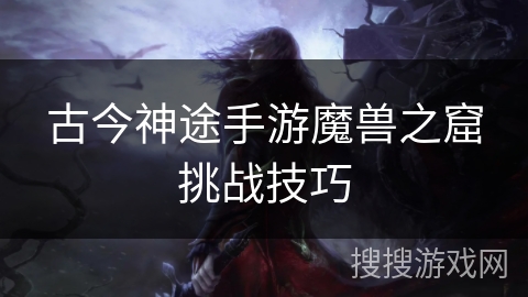 古今神途手游魔兽之窟挑战技巧