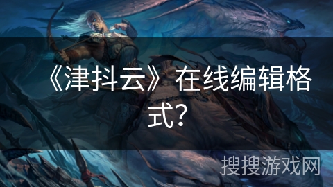 《津抖云》在线编辑格式？