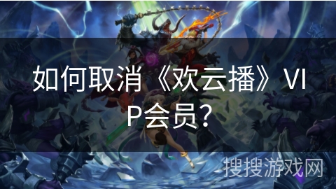 如何取消《欢云播》VIP会员? 如何取消《欢云播》VIP会员?