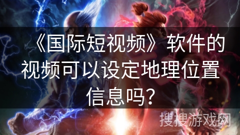 《国际短视频》软件的视频可以设定地理位置信息吗？