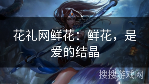 花礼网鲜花：鲜花，是爱的结晶