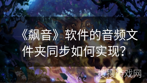 《飙音》软件的音频文件夹同步如何实现？