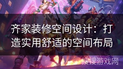 齐家装修空间设计：打造实用舒适的空间布局