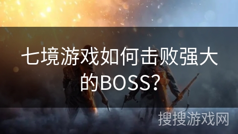 七境游戏如何击败强大的BOSS？