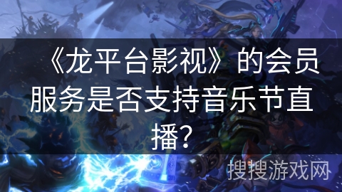 《龙平台影视》的会员服务是否支持音乐节直播？