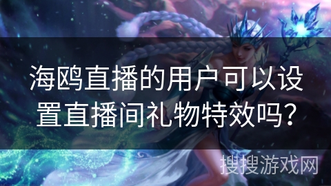 海鸥直播的用户可以设置直播间礼物特效吗？