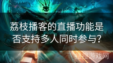 荔枝播客的直播功能是否支持多人同时参与？