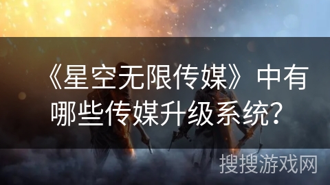 《星空无限传媒》中有哪些传媒升级系统？