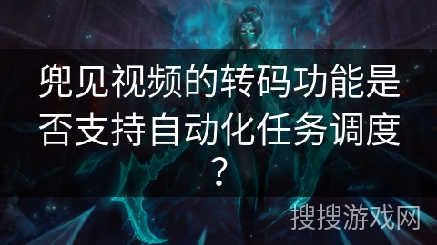 兜见视频的转码功能是否支持自动化任务调度？