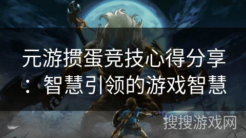 元游掼蛋竞技心得分享：智慧引领的游戏智慧