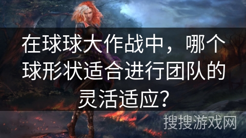 在球球大作战中，哪个球形状适合进行团队的灵活适应？