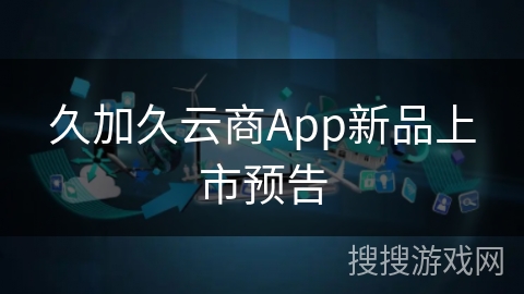 久加久云商App新品上市预告