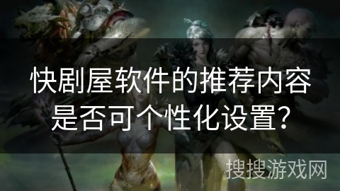 快剧屋软件的推荐内容是否可个性化设置？