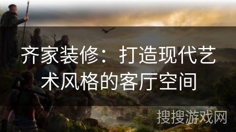 齐家装修：打造现代艺术风格的客厅空间