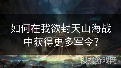 如何在我欲封天山海战中获得更多军令？