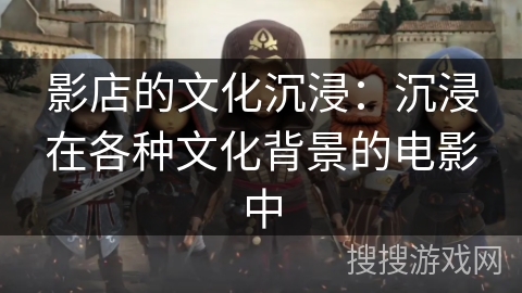 影店的文化沉浸：沉浸在各种文化背景的电影中