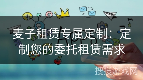 麦子租赁专属定制：定制您的委托租赁需求