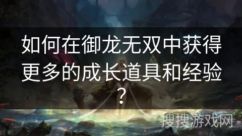 如何在御龙无双中获得更多的成长道具和经验？