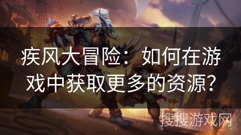 疾风大冒险：如何在游戏中获取更多的资源？