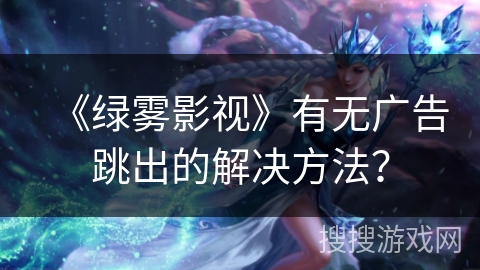 《绿雾影视》有无广告跳出的解决方法？