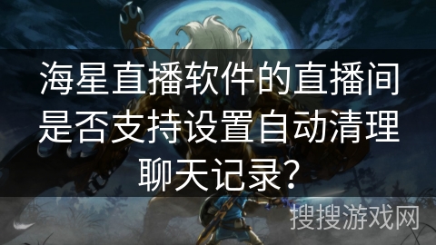 海星直播软件的直播间是否支持设置自动清理聊天记录？