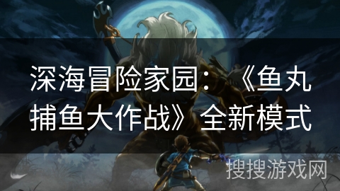 深海冒险家园：《鱼丸捕鱼大作战》全新模式