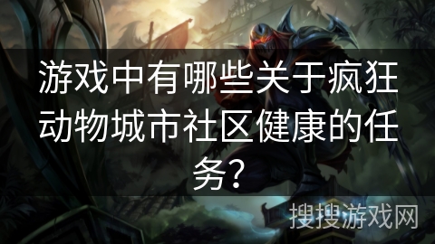 游戏中有哪些关于疯狂动物城市社区健康的任务? 游戏中有哪些关于疯狂动物城市社区健康的任务?