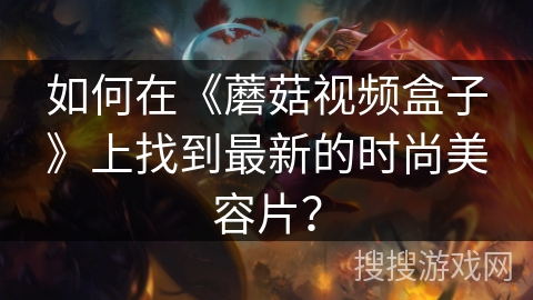 如何在《蘑菇视频盒子》上找到最新的时尚美容片？