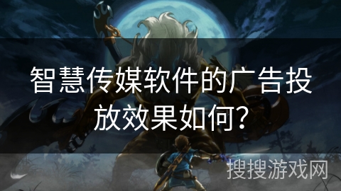 智慧传媒软件的广告投放效果如何？