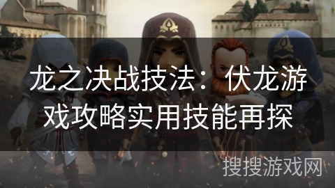 龙之决战技法：伏龙游戏攻略实用技能再探