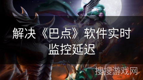 解决《巴点》软件实时监控延迟