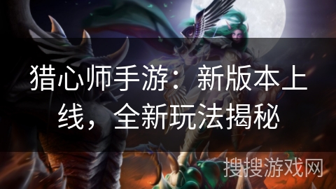 猎心师手游：新版本上线，全新玩法揭秘