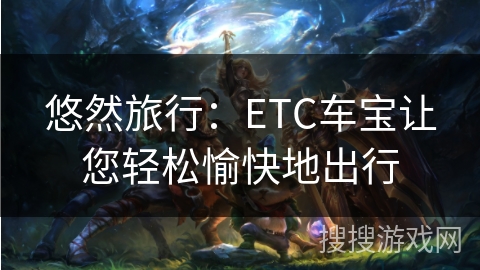 悠然旅行：ETC车宝让您轻松愉快地出行