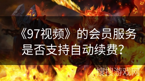 《97视频》的会员服务是否支持自动续费？