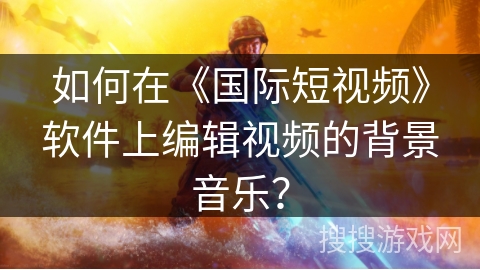 如何在《国际短视频》软件上编辑视频的背景音乐？