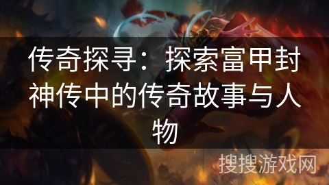传奇探寻:探索富甲封神传中的传奇故事与人物 传奇探寻:探索富甲封神传中的传奇故事与人物