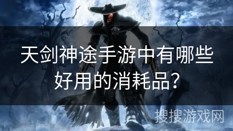 天剑神途手游中有哪些好用的消耗品？